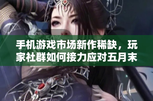 手机游戏市场新作稀缺，玩家社群如何接力应对五月末的热潮与挑战