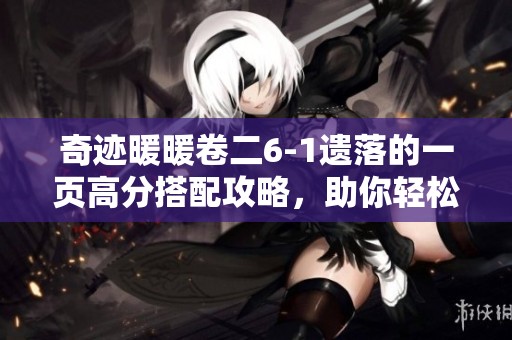 奇迹暖暖卷二6-1遗落的一页高分搭配攻略，助你轻松解锁所有成就与奖励