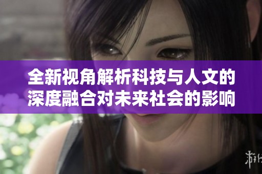 全新视角解析科技与人文的深度融合对未来社会的影响