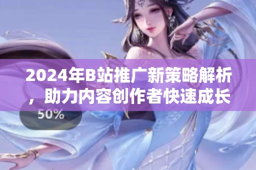 2024年B站推广新策略解析，助力内容创作者快速成长
