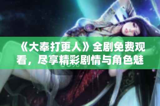 《大奉打更人》全剧免费观看，尽享精彩剧情与角色魅力