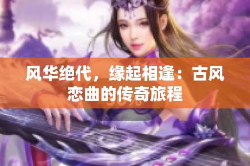 风华绝代，缘起相逢：古风恋曲的传奇旅程