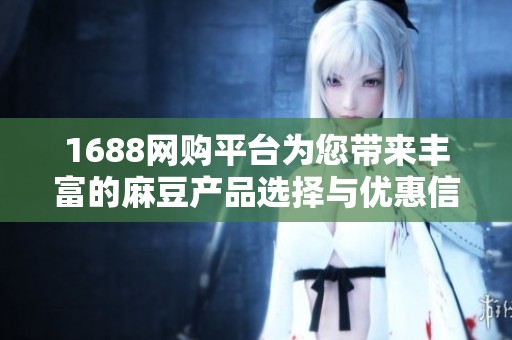 1688网购平台为您带来丰富的麻豆产品选择与优惠信息