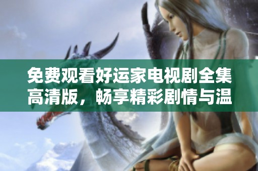 免费观看好运家电视剧全集高清版，畅享精彩剧情与温暖人生