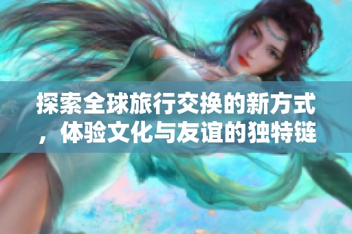 探索全球旅行交换的新方式，体验文化与友谊的独特链接