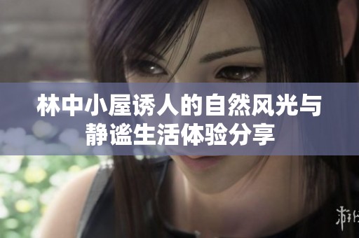 林中小屋诱人的自然风光与静谧生活体验分享