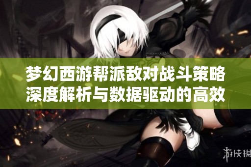 梦幻西游帮派敌对战斗策略深度解析与数据驱动的高效刷法探讨