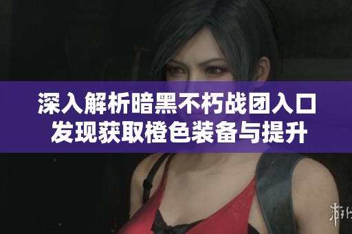深入解析暗黑不朽战团入口 发现获取橙色装备与提升角色实力的多种方法