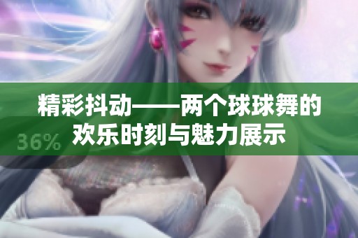 精彩抖动——两个球球舞的欢乐时刻与魅力展示