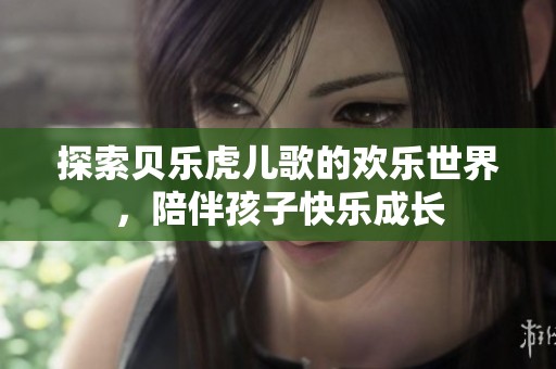 探索贝乐虎儿歌的欢乐世界，陪伴孩子快乐成长