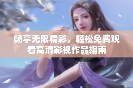 畅享无限精彩，轻松免费观看高清影视作品指南