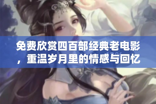免费欣赏四百部经典老电影，重温岁月里的情感与回忆