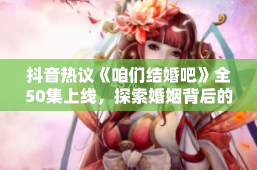 抖音热议《咱们结婚吧》全50集上线，探索婚姻背后的真实故事与情感纠葛