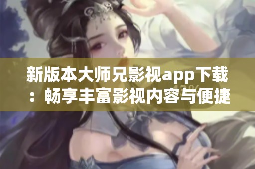 新版本大师兄影视app下载：畅享丰富影视内容与便捷体验