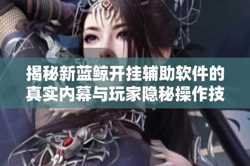 揭秘新蓝鲸开挂辅助软件的真实内幕与玩家隐秘操作技巧分析