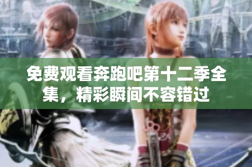 免费观看奔跑吧第十二季全集，精彩瞬间不容错过