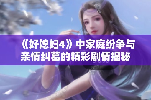 《好媳妇4》中家庭纷争与亲情纠葛的精彩剧情揭秘