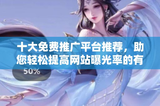 十大免费推广平台推荐，助您轻松提高网站曝光率的有效渠道