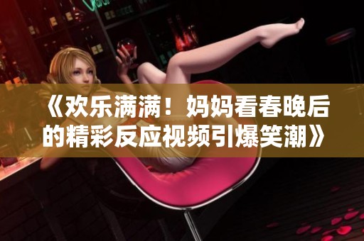 《欢乐满满！妈妈看春晚后的精彩反应视频引爆笑潮》