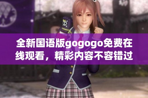 全新国语版gogogo免费在线观看，精彩内容不容错过！