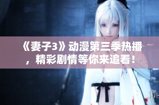 《妻子3》动漫第三季热播，精彩剧情等你来追看！