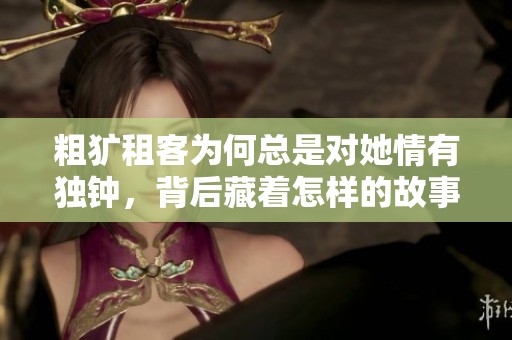 粗犷租客为何总是对她情有独钟，背后藏着怎样的故事