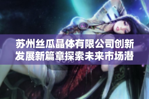 苏州丝瓜晶体有限公司创新发展新篇章探索未来市场潜力