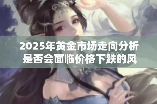 2025年黄金市场走向分析 是否会面临价格下跌的风险
