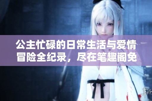 公主忙碌的日常生活与爱情冒险全纪录，尽在笔趣阁免费分享