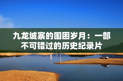 九龙城寨的围困岁月：一部不可错过的历史纪录片
