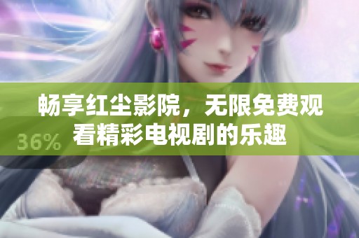 畅享红尘影院，无限免费观看精彩电视剧的乐趣