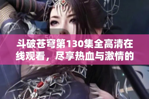 斗破苍穹第130集全高清在线观看，尽享热血与激情的巅峰对决