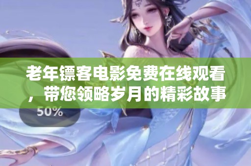老年镖客电影免费在线观看，带您领略岁月的精彩故事