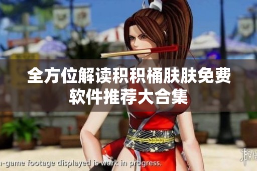 全方位解读积积桶肤肤免费软件推荐大合集