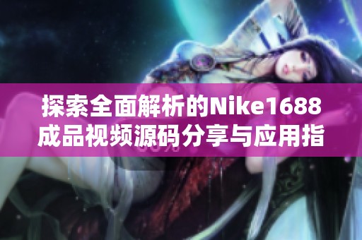 探索全面解析的Nike1688成品视频源码分享与应用指南