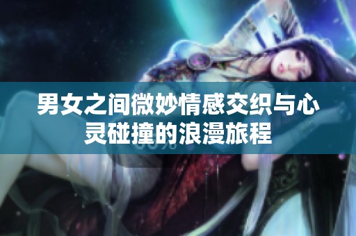 男女之间微妙情感交织与心灵碰撞的浪漫旅程