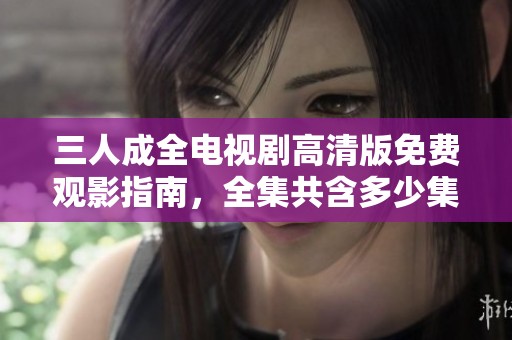 三人成全电视剧高清版免费观影指南，全集共含多少集呢