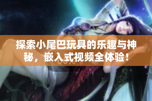 探索小尾巴玩具的乐趣与神秘，嵌入式视频全体验！