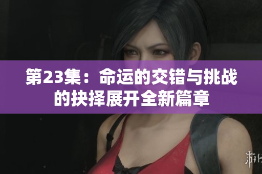 第23集：命运的交错与挑战的抉择展开全新篇章