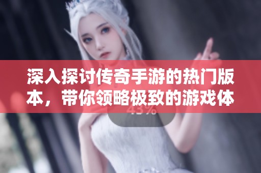 深入探讨传奇手游的热门版本，带你领略极致的游戏体验与乐趣所在
