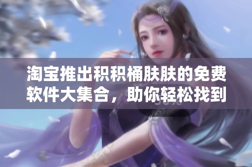 淘宝推出积积桶肤肤的免费软件大集合，助你轻松找到高品质工具
