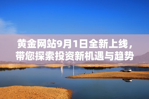 黄金网站9月1日全新上线，带您探索投资新机遇与趋势