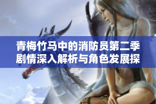 青梅竹马中的消防员第二季剧情深入解析与角色发展探讨