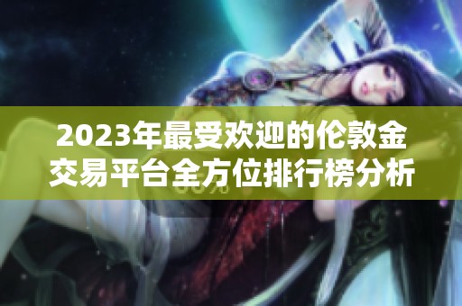 2023年最受欢迎的伦敦金交易平台全方位排行榜分析