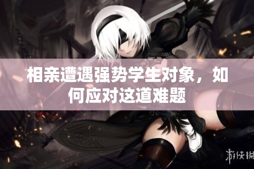 相亲遭遇强势学生对象，如何应对这道难题
