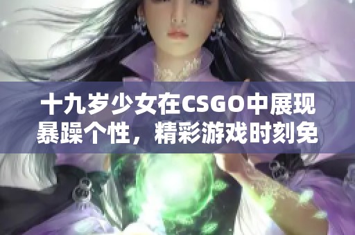 十九岁少女在CSGO中展现暴躁个性，精彩游戏时刻免费观看