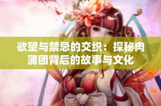 欲望与禁忌的交织：探秘肉蒲团背后的故事与文化