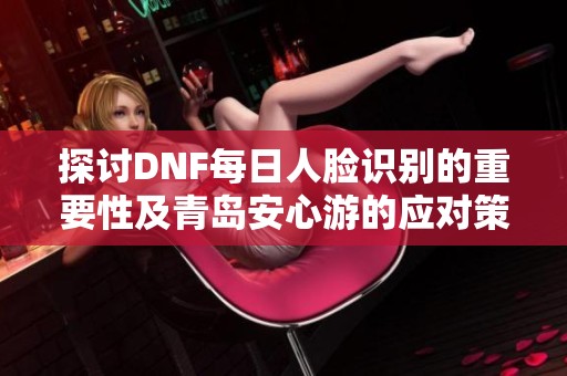 探讨DNF每日人脸识别的重要性及青岛安心游的应对策略分析