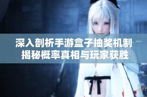 深入剖析手游盒子抽奖机制 揭秘概率真相与玩家获胜机会的全面解析