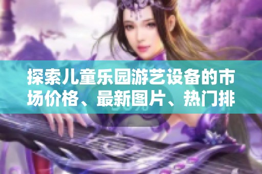 探索儿童乐园游艺设备的市场价格、最新图片、热门排行与购买指南